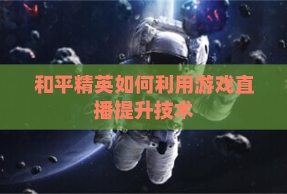 和平精英如何利用游戏直播提升技术