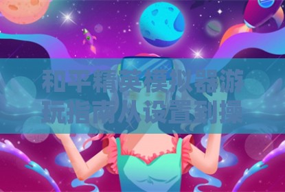 和平精英模拟器游玩指南从设置到操作技巧